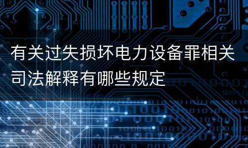 有关过失损坏电力设备罪相关司法解释有哪些规定
