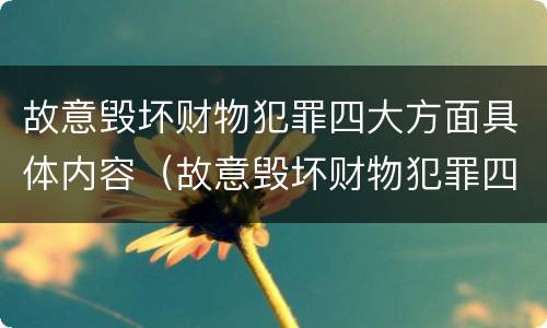 故意毁坏财物犯罪四大方面具体内容（故意毁坏财物犯罪四大方面具体内容包括）