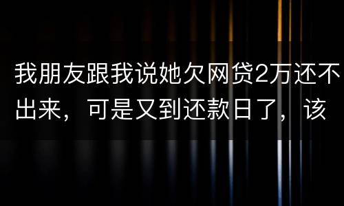 我朋友跟我说她欠网贷2万还不出来，可是又到还款日了，该怎么办