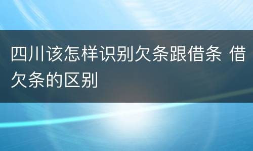 四川该怎样识别欠条跟借条 借欠条的区别