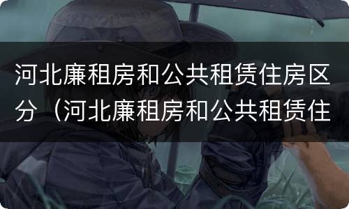 河北廉租房和公共租赁住房区分（河北廉租房和公共租赁住房区分标准）