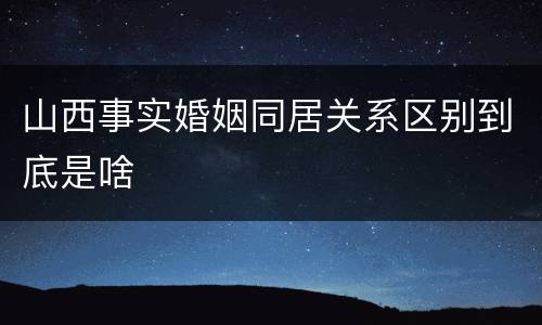 山西事实婚姻同居关系区别到底是啥