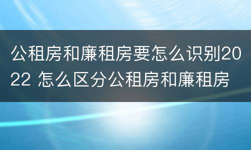 公租房和廉租房要怎么识别2022 怎么区分公租房和廉租房