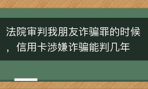 法院审判我朋友诈骗罪的时候，信用卡渉嫌诈骗能判几年