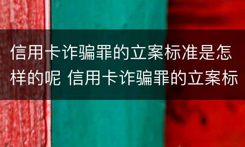 信用卡诈骗罪的立案标准是怎样的呢 信用卡诈骗罪的立案标准是怎样的呢