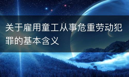 关于雇用童工从事危重劳动犯罪的基本含义