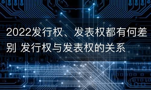 2022发行权、发表权都有何差别 发行权与发表权的关系