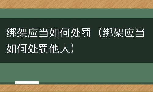 绑架应当如何处罚（绑架应当如何处罚他人）