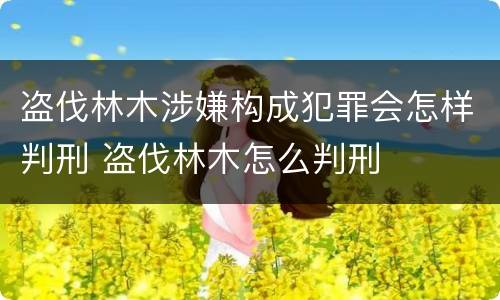 盗伐林木涉嫌构成犯罪会怎样判刑 盗伐林木怎么判刑
