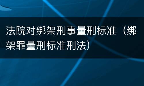 法院对绑架刑事量刑标准（绑架罪量刑标准刑法）