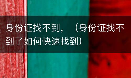 身份证找不到，（身份证找不到了如何快速找到）