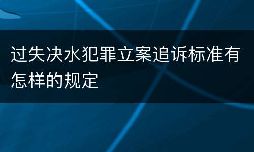过失决水犯罪立案追诉标准有怎样的规定