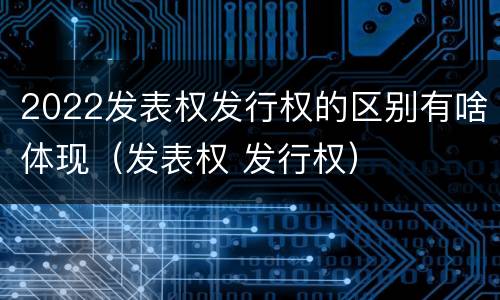 2022发表权发行权的区别有啥体现（发表权 发行权）