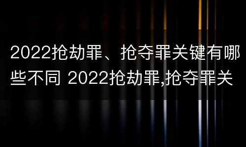 2022抢劫罪、抢夺罪关键有哪些不同 2022抢劫罪,抢夺罪关键有哪些不同行为