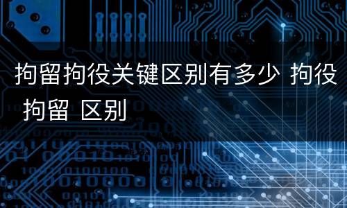 拘留拘役关键区别有多少 拘役 拘留 区别