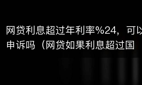 网贷利息超过年利率%24，可以申诉吗（网贷如果利息超过国家规定是不是可以不用还）