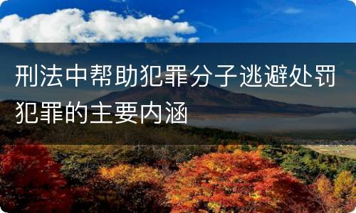 刑法中帮助犯罪分子逃避处罚犯罪的主要内涵
