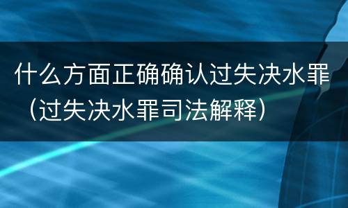 什么方面正确确认过失决水罪（过失决水罪司法解释）