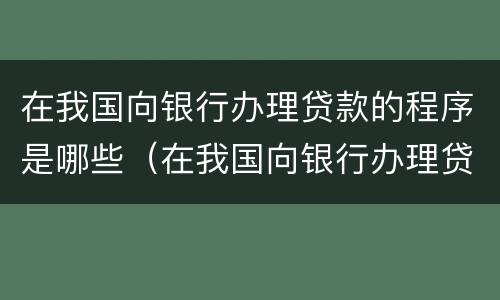 在我国向银行办理贷款的程序是哪些（在我国向银行办理贷款的程序是哪些呢）