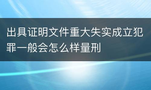 出具证明文件重大失实成立犯罪一般会怎么样量刑