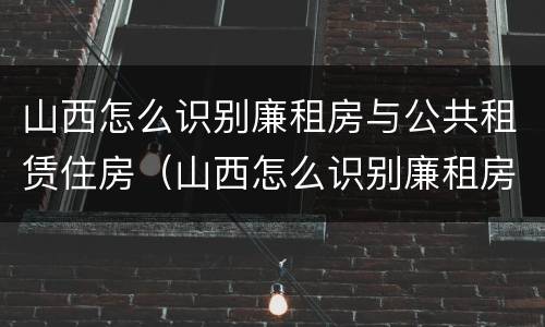 山西怎么识别廉租房与公共租赁住房（山西怎么识别廉租房与公共租赁住房呢）