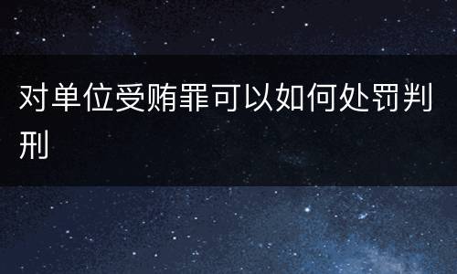 对单位受贿罪可以如何处罚判刑