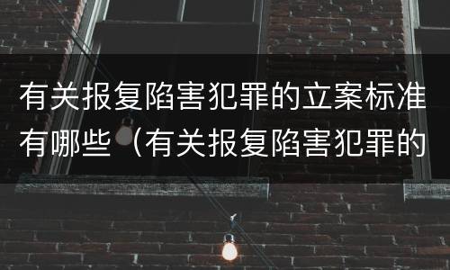 有关报复陷害犯罪的立案标准有哪些（有关报复陷害犯罪的立案标准有哪些要求）
