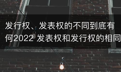 发行权、发表权的不同到底有何2022 发表权和发行权的相同点