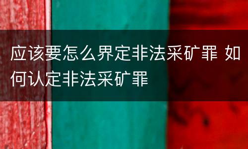 应该要怎么界定非法采矿罪 如何认定非法采矿罪