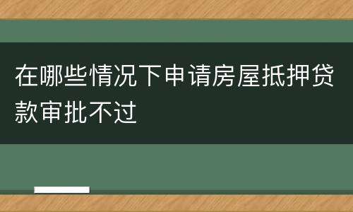 在哪些情况下申请房屋抵押贷款审批不过