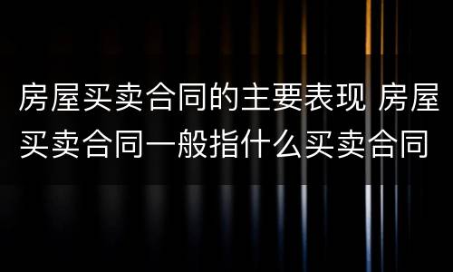 房屋买卖合同的主要表现 房屋买卖合同一般指什么买卖合同