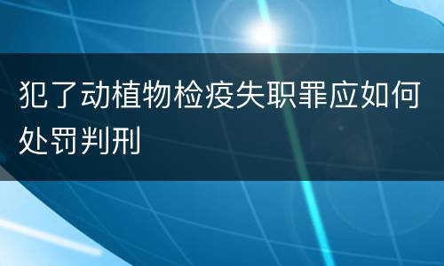犯了动植物检疫失职罪应如何处罚判刑