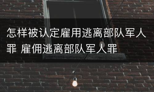 怎样被认定雇用逃离部队军人罪 雇佣逃离部队军人罪