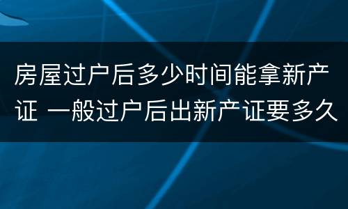 房屋过户后多少时间能拿新产证 一般过户后出新产证要多久