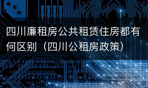 四川廉租房公共租赁住房都有何区别（四川公租房政策）