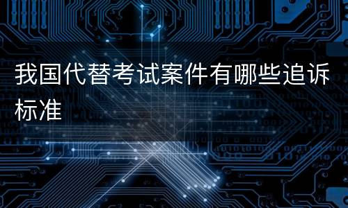 我国代替考试案件有哪些追诉标准
