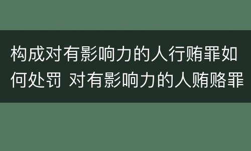 构成对有影响力的人行贿罪如何处罚 对有影响力的人贿赂罪