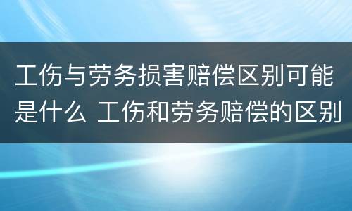 工伤与劳务损害赔偿区别可能是什么 工伤和劳务赔偿的区别