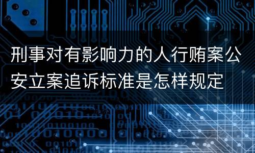 刑事对有影响力的人行贿案公安立案追诉标准是怎样规定