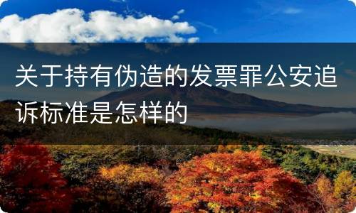 关于持有伪造的发票罪公安追诉标准是怎样的