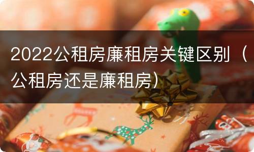 2022公租房廉租房关键区别（公租房还是廉租房）
