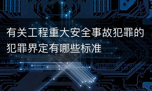 有关工程重大安全事故犯罪的犯罪界定有哪些标准