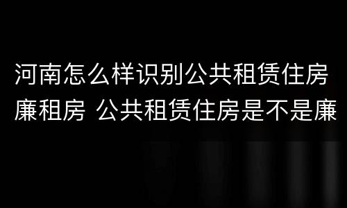 河南怎么样识别公共租赁住房廉租房 公共租赁住房是不是廉租房