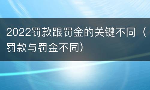 2022罚款跟罚金的关键不同（罚款与罚金不同）