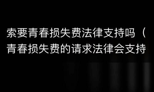 索要青春损失费法律支持吗（青春损失费的请求法律会支持吗）