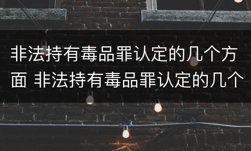 非法持有毒品罪认定的几个方面 非法持有毒品罪认定的几个方面是什么