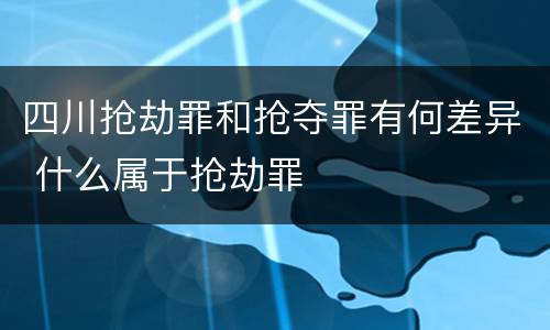 四川抢劫罪和抢夺罪有何差异 什么属于抢劫罪
