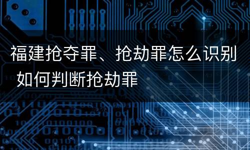 福建抢夺罪、抢劫罪怎么识别 如何判断抢劫罪