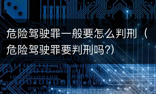 危险驾驶罪一般要怎么判刑（危险驾驶罪要判刑吗?）