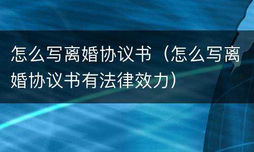 怎么写离婚协议书（怎么写离婚协议书有法律效力）
